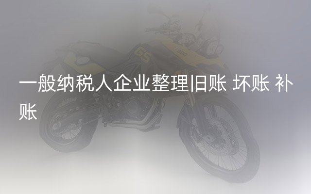 一般纳税人企业整理旧账 坏账 补账
