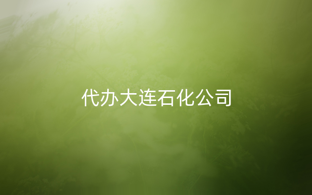 代办大连石化公司